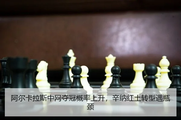 阿尔卡拉斯中网夺冠概率上升，辛纳红土转型遇瓶颈
