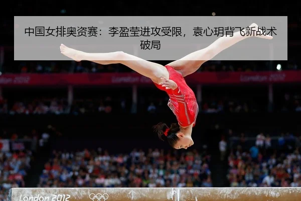 中国女排奥资赛：李盈莹进攻受限，袁心玥背飞新战术破局